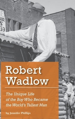Robert Wadlow: The Unique Life of the Boy Who Became the World's Tallest Man by Phillips, Jennifer J.