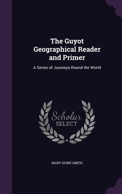 The Guyot Geographical Reader and Primer: A Series of Journeys Round the World by Smith, Mary Howe