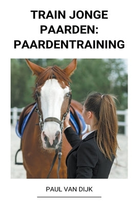 Train jonge Paarden: Paardentraining by Dijk, Paul Van