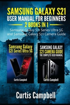 Samsung Galaxy S21 User Manual for Beginners: 2 IN 1-Samsung Galaxy S21 Series Ultra 5G and Samsung Galaxy S21 Camera Guide by Campbell, Curtis