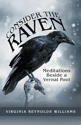 Consider the Raven: Meditations Beside a Vernal Pool by Williams, Virginia Reynolds