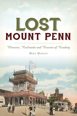 Lost Mount Penn: Wineries, Railroads and Resorts of Reading by Madaio, Michael