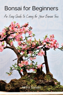 Bonsai for Beginners: An Easy Guide to Caring for Your Bonsai Tree by Akira Sasaki