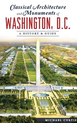 Classical Architecture and Monuments of Washington, D.C.: A History & Guide by Curtis, Michael