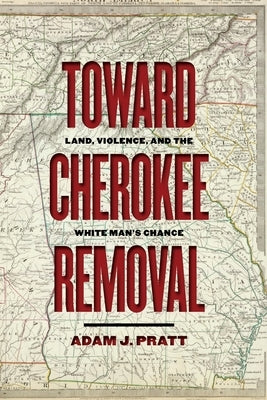 Toward Cherokee Removal: Land, Violence, and the White Man's Chance by Pratt, Adam J.