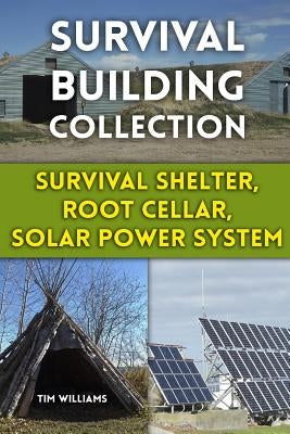 Survival Building Collection: Survival Shelter, Root Cellar, Solar Power System: (Survival Guide, Survival Gear) by Williams, Tim