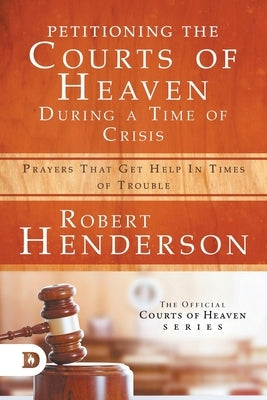 Petitioning the Courts of Heaven During Times of Crisis: Prayers That Get Help in Times of Trouble by Henderson, Robert