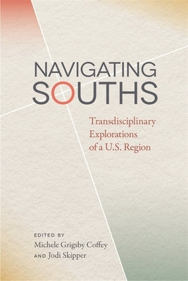 Navigating Souths: Transdisciplinary Explorations of a U.S. Region by Coffey, Michele Grigsby