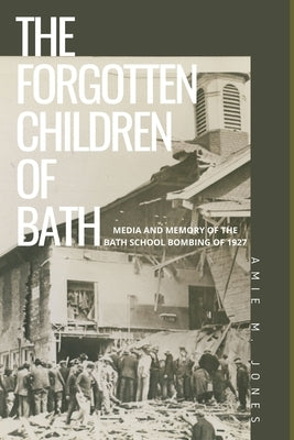 The Forgotten Children of Bath: Media and Memory of the Bath School Bombing of 1927 by Jones, Amie Marsh