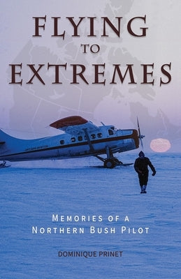 Flying to Extremes: Memories of a Northern Bush Pilot by Prinet, Dominique