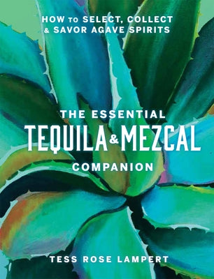 The Essential Tequila & Mezcal Companion: How to Select, Collect & Savor Agave Spirits by Lampert, Tess Rose