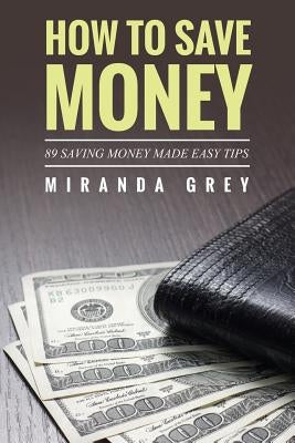 How to Save Money 89 Saving Money Made Easy Tips by Grey, Miranda