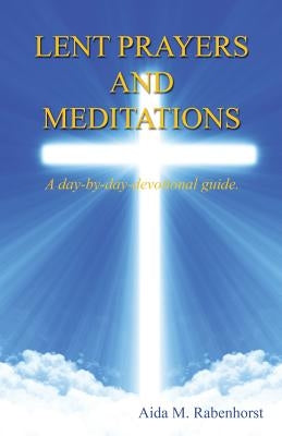 Lent Prayers and Meditations - A Day-By-Day-Devotional Guide. by Rabenhorst, Aida M.