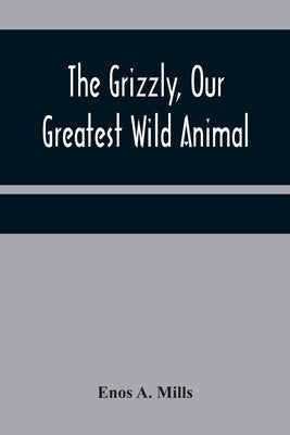 The Grizzly, Our Greatest Wild Animal by A. Mills, Enos