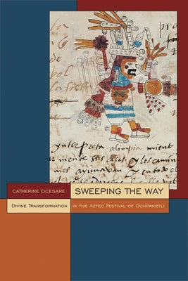 Sweeping the Way: Divine Transformation in the Aztec Festival of Ochpaniztli by Dicesare, Catherine