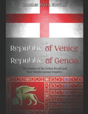 The Republic of Venice and Republic of Genoa: The History of the Italian Rivals and their Mediterranean Empires by Charles River Editors