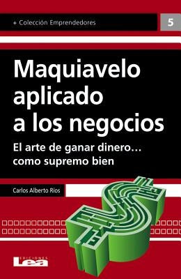 Maquiavelo Aplicado a Los Negocios: El Arte de Ganar Dinero... Como Supremo Bien by Alberto Rios, Carlos