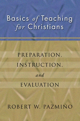 Basics of Teaching for Christians: Preparation, Instruction, Evaluation by Pazmiqo, Robert W.