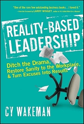 Reality-Based Leadership: Ditch the Drama, Restore Sanity to the Workplace, and Turn Excuses Into Results by Wakeman, Cy