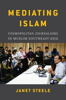 Mediating Islam: Cosmopolitan Journalisms in Muslim Southeast Asia /]cjanet Steele by Steele, Janet