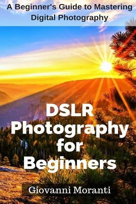 DSLR Photography for beginners: A beginners guide to mastering digital photography by Moranti, Giovanni