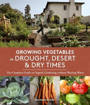 Growing Vegetables in Drought, Desert & Dry Times: The Complete Guide to Organic Gardening Without Wasting Water by Gilmer, Maureen