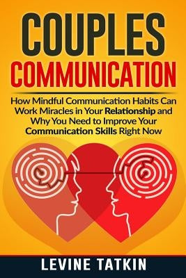 Couples Communication: How Mindful Communication Habits Can Work Miracles in Your Relationship and Why You NEED to Improve Your Communication by Tatkin, Levine