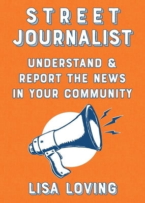 Street Journalist: Understand and Report the News in Your Community by Loving, Lisa