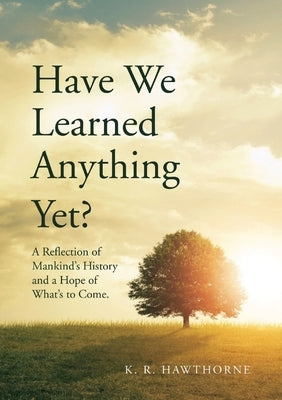 Have We Learned Anything Yet?: A Reflection of Mankind's History and a Hope of What's to Come by Hawthorne, K. R.