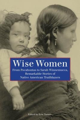 Wise Women: From Pocahontas To Sarah Winnemucca, Remarkable Stories Of Native American Trailblazers, First Edition by Turner, Erin H.