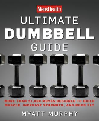 Men's Health Ultimate Dumbbell Guide: More Than 21,000 Moves Designed to Build Muscle, Increase Strength, and Burn Fat by Murphy, Myatt