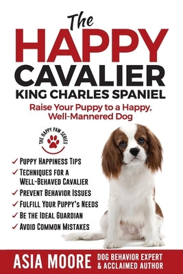 The Happy Cavalier King Charles Spaniel: Raise Your Puppy to a Happy, Well-Mannered dog by Moore, Asia