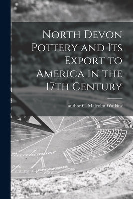 North Devon Pottery and Its Export to America in the 17th Century by Watkins, C. Malcolm Author