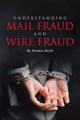 Understanding Mail Fraud and Wire Fraud: A Nonattorney's Guide by Boyle, Dennis