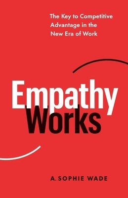 Empathy Works: The Key to Competitive Advantage in the New Era of Work by Wade, A. Sophie