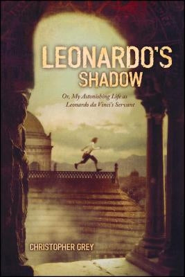 Leonardo's Shadow: Or, My Astonishing Life as Leonardo Da Vinci's Servant by Grey, Christopher