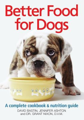 Better Food for Dogs: A Complete Cookbook & Nutrition Guide by Bastin, David