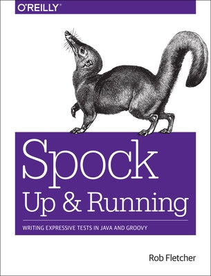 Spock: Up and Running: Writing Expressive Tests in Java and Groovy by Fletcher, Rob