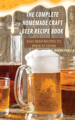 The Complete Homemade Craft Beer Recipe Book Easy: Beer Recipes to Brew at Home by Ingram Padilla