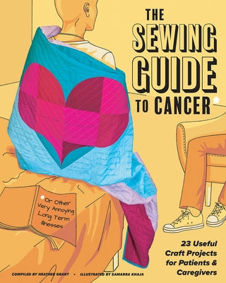 The Sewing Guide to Cancer (or Other Very Annoying Long Term Illnesses): Useful Craft Projects for Patients and Caregivers by Grant, Heather