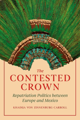The Contested Crown: Repatriation Politics Between Europe and Mexico by Carroll, Khadija Von Zinnenburg
