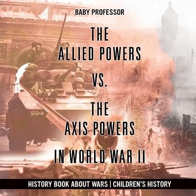 The Allied Powers vs. The Axis Powers in World War II - History Book about Wars Children's History by Baby Professor