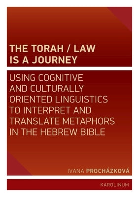 The Torah/Law Is a Journey: Using Cognitive and Culturally Oriented Linguistics to Interpret and Translate Metaphors in the Hebrew Bible by Proch&#225;zkov&#225;, Ivana