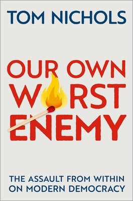 Our Own Worst Enemy: The Assault from Within on Modern Democracy by Nichols, Tom