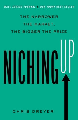 Niching Up: The Narrower the Market, the Bigger the Prize by Dreyer, Chris