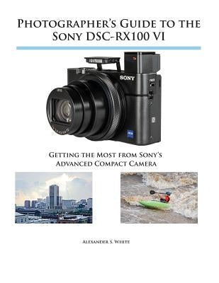 Photographer's Guide to the Sony DSC-RX100 VI: Getting the Most from Sony's Advanced Compact Camera by White, Alexander S.