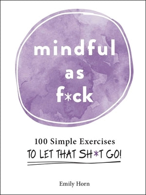 Mindful as F*ck: 100 Simple Exercises to Let That Sh*t Go! by Horn, Emily