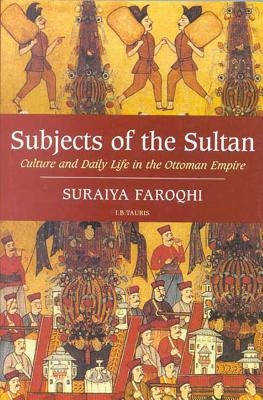 Subjects of the Sultan: Culture and Daily Life in the Ottoman Empire by Faroqhi, Suraiya