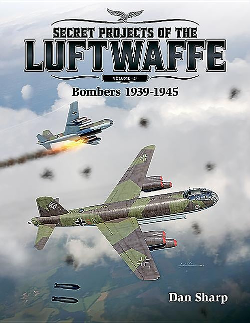 Secret Projects of the Luftwaffe - Vol 2: Bombers 1939 -1945 by Sharp, Dan
