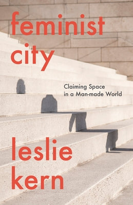 Feminist City: Claiming Space in a Man-Made World by Kern, Leslie